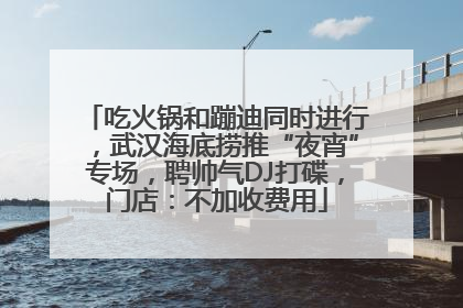 吃火锅和蹦迪同时进行，武汉海底捞推“夜宵”专场，聘帅气DJ打碟，门店：不加收费用