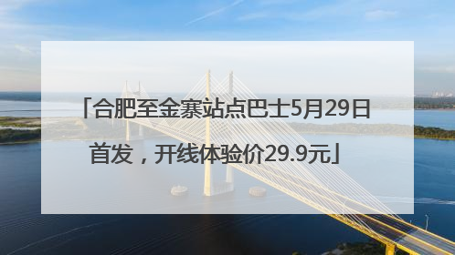 合肥至金寨站点巴士5月29日首发，开线体验价29.9元