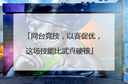 同台竞技，以赛促优，这场技能比武真硬核