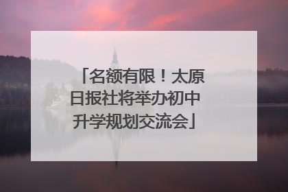 名额有限！太原日报社将举办初中升学规划交流会