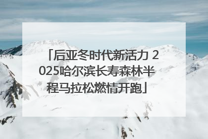 后亚冬时代新活力 2025哈尔滨长寿森林半程马拉松燃情开跑