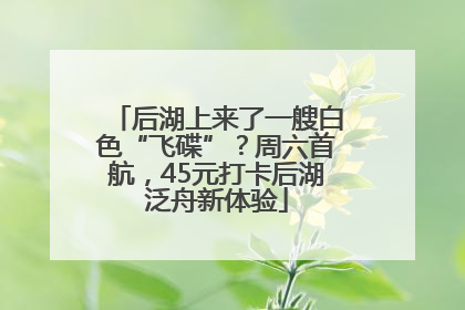 后湖上来了一艘白色“飞碟”？周六首航，45元打卡后湖泛舟新体验