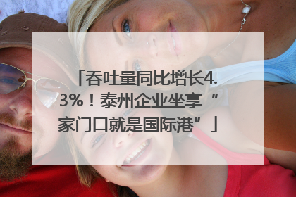 吞吐量同比增长4.3%！泰州企业坐享“家门口就是国际港”