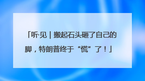 听·见｜搬起石头砸了自己的脚，特朗普终于“慌”了！