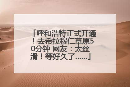 呼和浩特正式开通！去希拉穆仁草原50分钟 网友：太丝滑！等好久了……