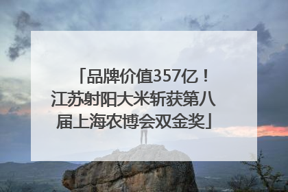 品牌价值357亿！江苏射阳大米斩获第八届上海农博会双金奖