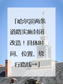 哈尔滨两条道路实施封闭改造！具体时间、位置、绕行路线→