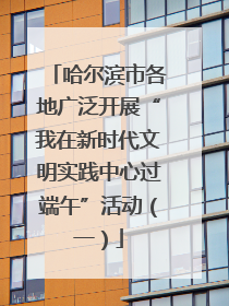 哈尔滨市各地广泛开展“我在新时代文明实践中心过端午”活动（一）