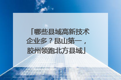 哪些县域高新技术企业多？昆山第一，胶州领跑北方县域
