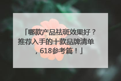哪款产品祛斑效果好？推荐入手的十款品牌清单，618参考篇！