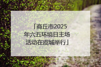 商丘市2025年六五环境日主场活动在虞城举行