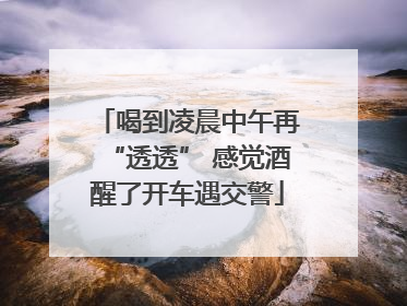 喝到凌晨中午再“透透” 感觉酒醒了开车遇交警