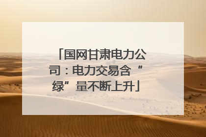国网甘肃电力公司：电力交易含“绿”量不断上升