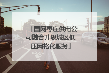 国网枣庄供电公司融合升级城区低压网格化服务