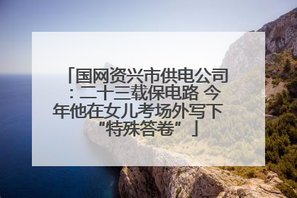 国网资兴市供电公司：二十三载保电路 今年他在女儿考场外写下“特殊答卷”