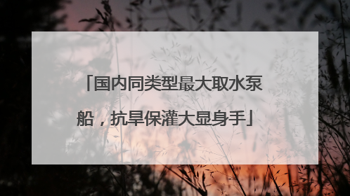 国内同类型最大取水泵船，抗旱保灌大显身手