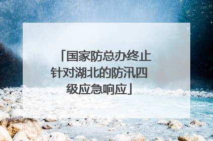 国家防总办终止针对湖北的防汛四级应急响应
