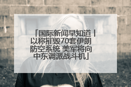 国际新闻早知道丨以称摧毁70套伊朗防空系统 美军将向中东调派战斗机