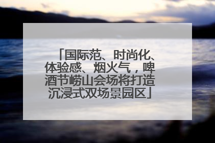 国际范、时尚化、体验感、烟火气，啤酒节崂山会场将打造沉浸式双场景园区