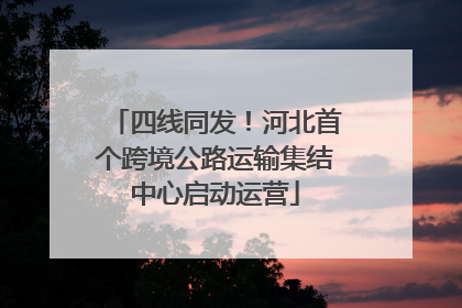 四线同发！河北首个跨境公路运输集结中心启动运营