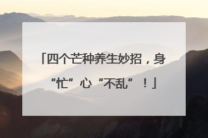 四个芒种养生妙招，身“忙”心“不乱”！
