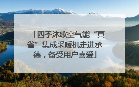 四季沐歌空气能“真省”集成采暖机走进承德，备受用户喜爱