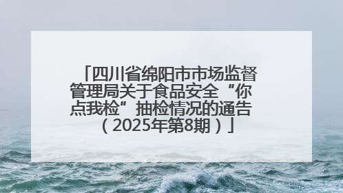 四川省绵阳市市场监督管理局关于食品安全“你点我检”抽检情况的通告（2025年第8期）