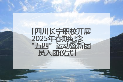 四川长宁职校开展2025年春期纪念“五四”运动暨新团员入团仪式