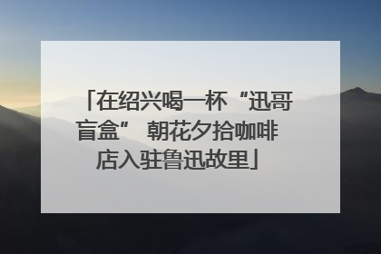 在绍兴喝一杯“迅哥盲盒” 朝花夕拾咖啡店入驻鲁迅故里