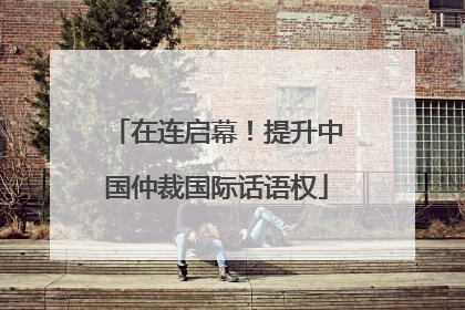 在连启幕！提升中国仲裁国际话语权