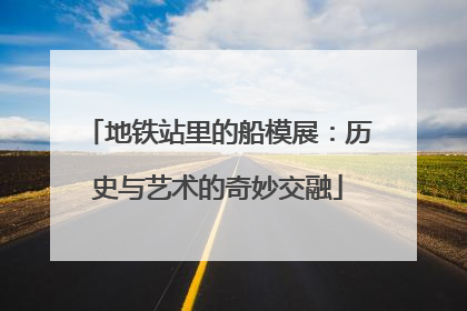 地铁站里的船模展：历史与艺术的奇妙交融