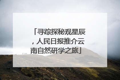 寻踪探秘观星辰，人民日报推介云南自然研学之旅