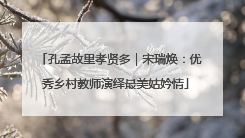 孔孟故里孝贤多｜宋瑞焕：优秀乡村教师演绎最美姑妗情