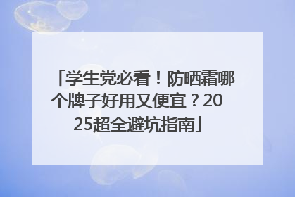 学生党必看！防晒霜哪个牌子好用又便宜？2025超全避坑指南