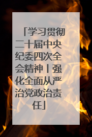 学习贯彻二十届中央纪委四次全会精神丨强化全面从严治党政治责任