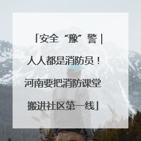 安全“豫”警｜人人都是消防员！河南要把消防课堂搬进社区第一线