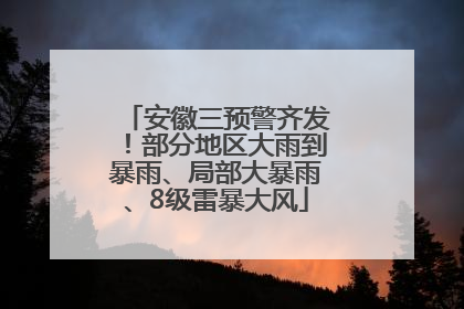 安徽三预警齐发！部分地区大雨到暴雨、局部大暴雨、8级雷暴大风