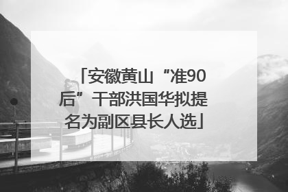 安徽黄山“准90后”干部洪国华拟提名为副区县长人选