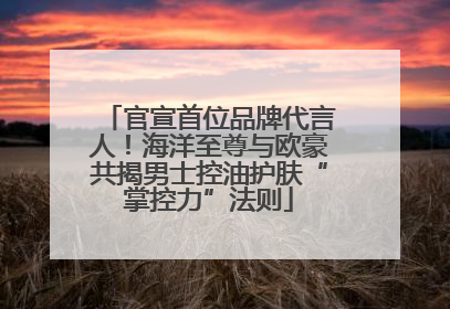 官宣首位品牌代言人！海洋至尊与欧豪共揭男士控油护肤“掌控力”法则