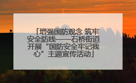 增强国防观念 筑牢安全防线——石桥街道开展“国防安全牢记我心”主题宣传活动