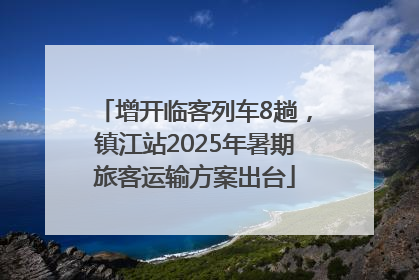 增开临客列车8趟，镇江站2025年暑期旅客运输方案出台