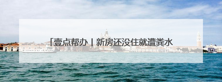 壹点帮办丨新房还没住就遭粪水浸泡，近十万损失谁来承担？