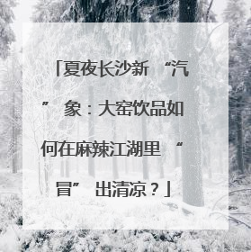 夏夜长沙新 “汽” 象：大窑饮品如何在麻辣江湖里 “冒” 出清凉？