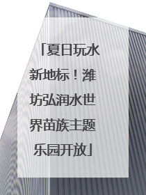 夏日玩水新地标！潍坊弘润水世界苗族主题乐园开放