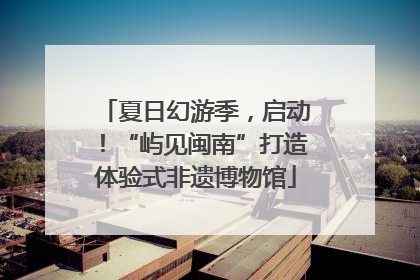 夏日幻游季，启动！“屿见闽南”打造体验式非遗博物馆