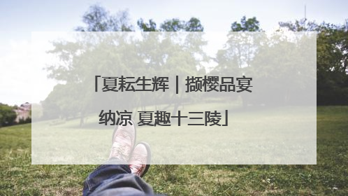 夏耘生辉｜撷樱品宴纳凉 夏趣十三陵
