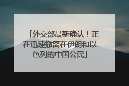 外交部最新确认！正在迅速撤离在伊朗和以色列的中国公民
