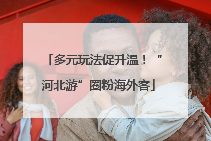 多元玩法促升温！“河北游”圈粉海外客