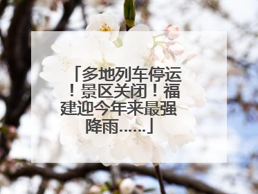 多地列车停运！景区关闭！福建迎今年来最强降雨……