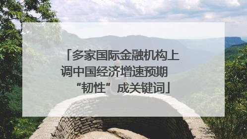 多家国际金融机构上调中国经济增速预期 “韧性”成关键词